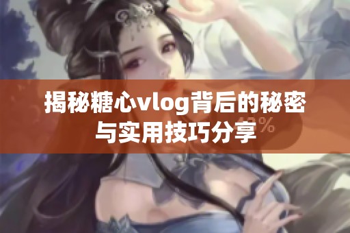 揭秘糖心vlog背后的秘密与实用技巧分享