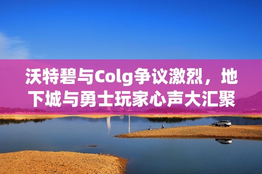 沃特碧与Colg争议激烈，地下城与勇士玩家心声大汇聚