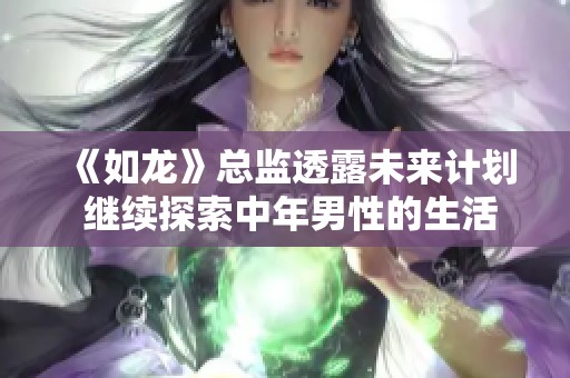 《如龙》总监透露未来计划 继续探索中年男性的生活与挑战