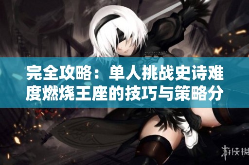 完全攻略：单人挑战史诗难度燃烧王座的技巧与策略分享