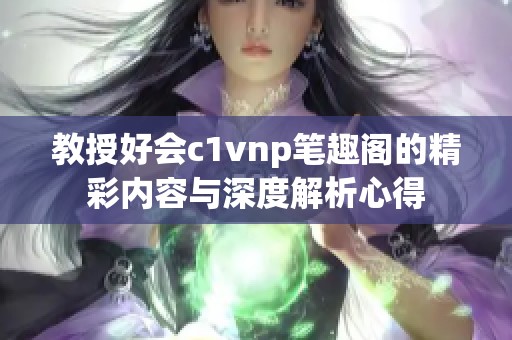 教授好会c1vnp笔趣阁的精彩内容与深度解析心得