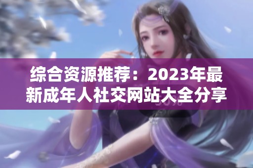 综合资源推荐：2023年最新成年人社交网站大全分享