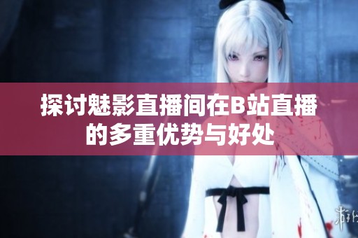 探讨魅影直播间在B站直播的多重优势与好处
