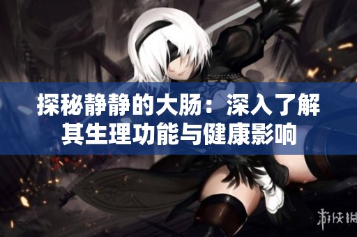 探秘静静的大肠：深入了解其生理功能与健康影响