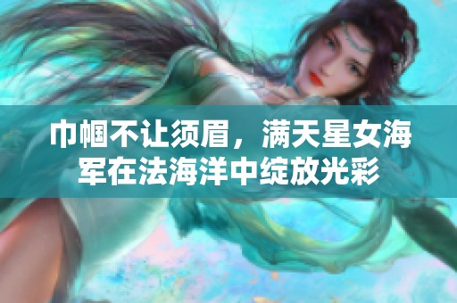 巾帼不让须眉，满天星女海军在法海洋中绽放光彩