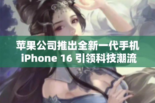 苹果公司推出全新一代手机 iPhone 16 引领科技潮流