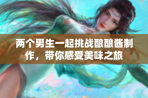 两个男生一起挑战酿酿酱制作，带你感受美味之旅