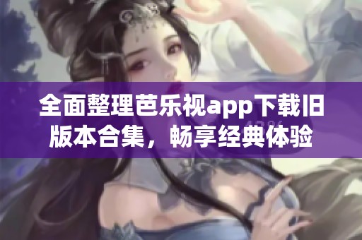 全面整理芭乐视app下载旧版本合集，畅享经典体验