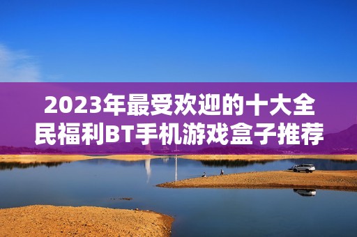2023年最受欢迎的十大全民福利BT手机游戏盒子推荐榜单