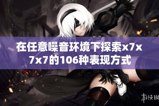 在任意噪音环境下探索x7x7x7的106种表现方式