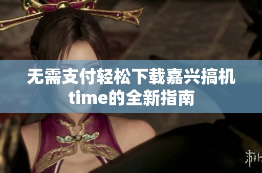 无需支付轻松下载嘉兴搞机time的全新指南