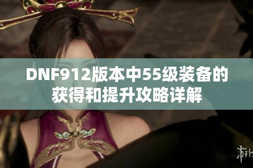 DNF912版本中55级装备的获得和提升攻略详解