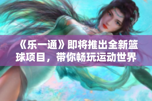 《乐一通》即将推出全新篮球项目，带你畅玩运动世界！