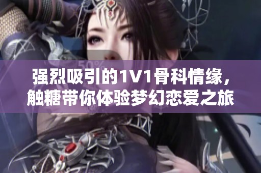 强烈吸引的1V1骨科情缘，触糖带你体验梦幻恋爱之旅