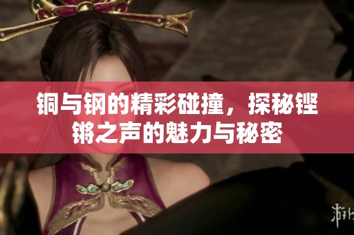 铜与钢的精彩碰撞，探秘铿锵之声的魅力与秘密