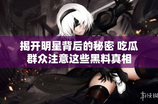揭开明星背后的秘密 吃瓜群众注意这些黑料真相