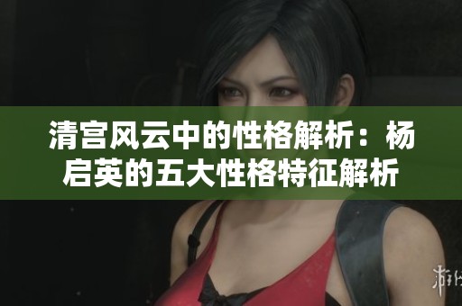 清宫风云中的性格解析：杨启英的五大性格特征解析