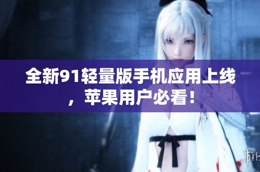 全新91轻量版手机应用上线，苹果用户必看！