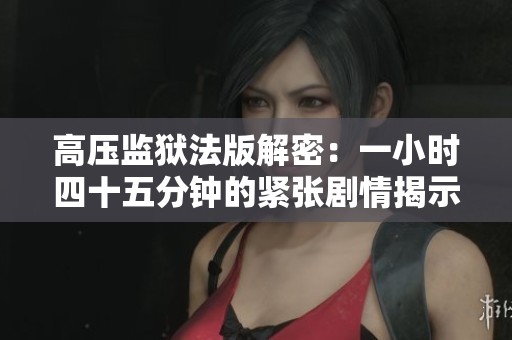 高压监狱法版解密：一小时四十五分钟的紧张剧情揭示真相