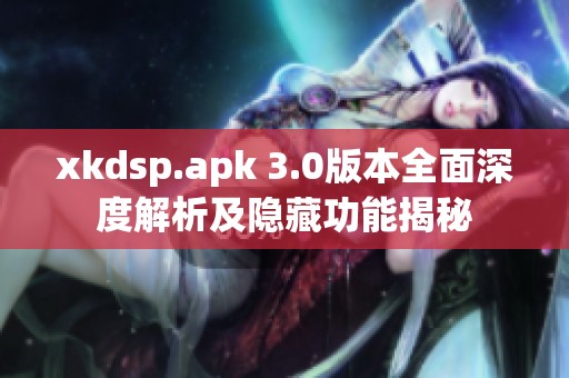 xkdsp.apk 3.0版本全面深度解析及隐藏功能揭秘
