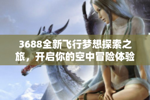 3688全新飞行梦想探索之旅，开启你的空中冒险体验