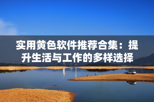 实用黄色软件推荐合集：提升生活与工作的多样选择