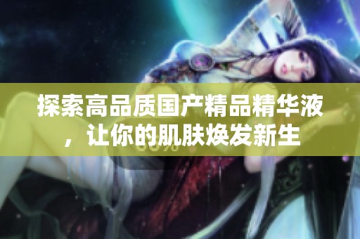 探索高品质国产精品精华液，让你的肌肤焕发新生