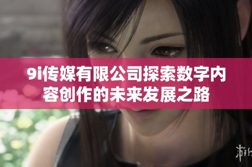 9i传媒有限公司探索数字内容创作的未来发展之路