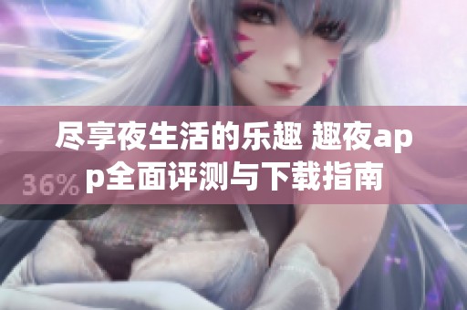 尽享夜生活的乐趣 趣夜app全面评测与下载指南