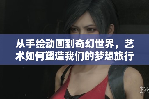 从手绘动画到奇幻世界，艺术如何塑造我们的梦想旅行