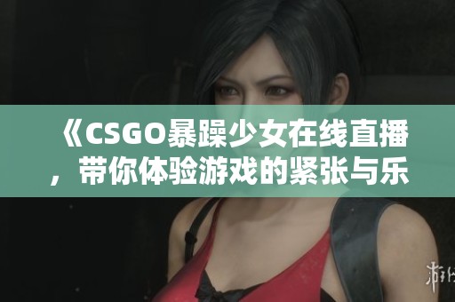 《CSGO暴躁少女在线直播，带你体验游戏的紧张与乐趣》