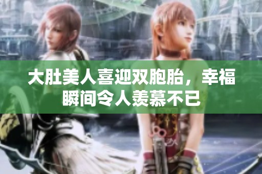 大肚美人喜迎双胞胎，幸福瞬间令人羡慕不已