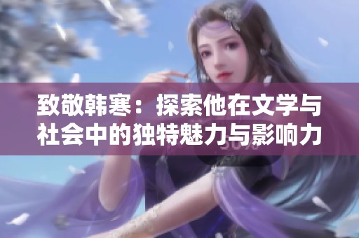 致敬韩寒：探索他在文学与社会中的独特魅力与影响力
