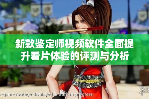 新款鉴定师视频软件全面提升看片体验的评测与分析