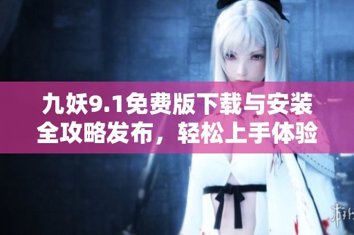 九妖9.1免费版下载与安装全攻略发布，轻松上手体验新玩法