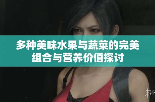 多种美味水果与蔬菜的完美组合与营养价值探讨