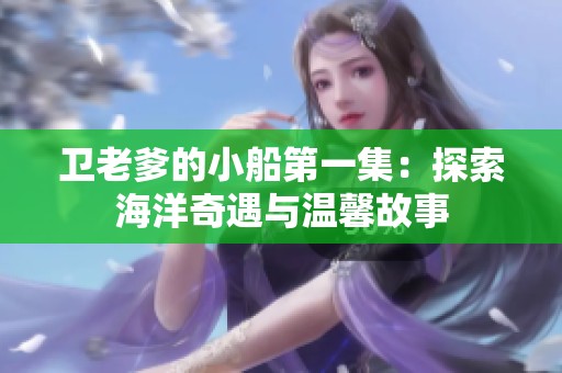 卫老爹的小船第一集：探索海洋奇遇与温馨故事