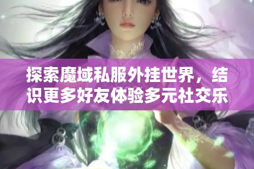 探索魔域私服外挂世界，结识更多好友体验多元社交乐趣