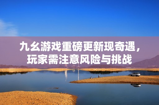 九幺游戏重磅更新现奇遇，玩家需注意风险与挑战