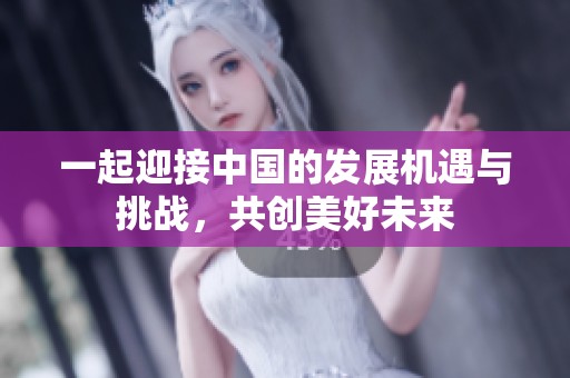 一起迎接中国的发展机遇与挑战，共创美好未来