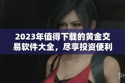 2023年值得下载的黄金交易软件大全，尽享投资便利