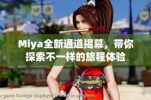Miya全新通道揭幕，带你探索不一样的旅程体验