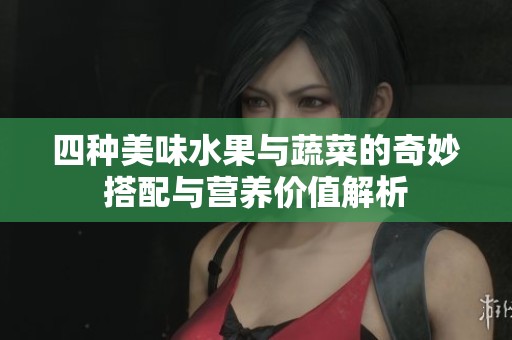 四种美味水果与蔬菜的奇妙搭配与营养价值解析