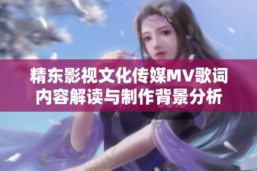 精东影视文化传媒MV歌词内容解读与制作背景分析