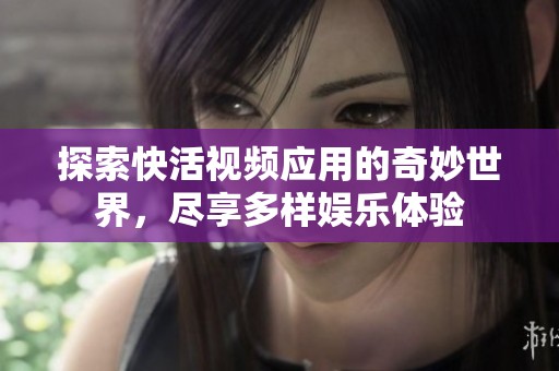 探索快活视频应用的奇妙世界，尽享多样娱乐体验