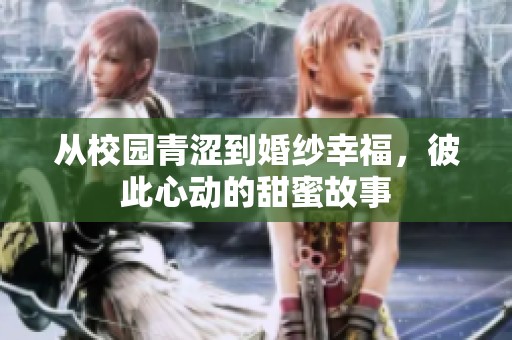 从校园青涩到婚纱幸福，彼此心动的甜蜜故事