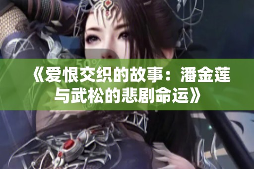 《爱恨交织的故事：潘金莲与武松的悲剧命运》