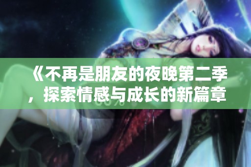 《不再是朋友的夜晚第二季，探索情感与成长的新篇章》