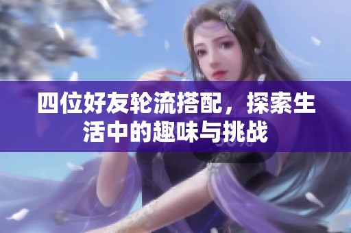 四位好友轮流搭配，探索生活中的趣味与挑战