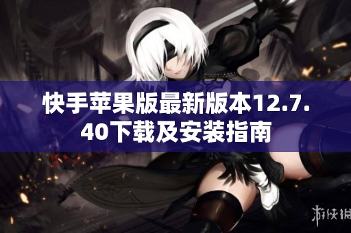 快手苹果版最新版本12.7.40下载及安装指南